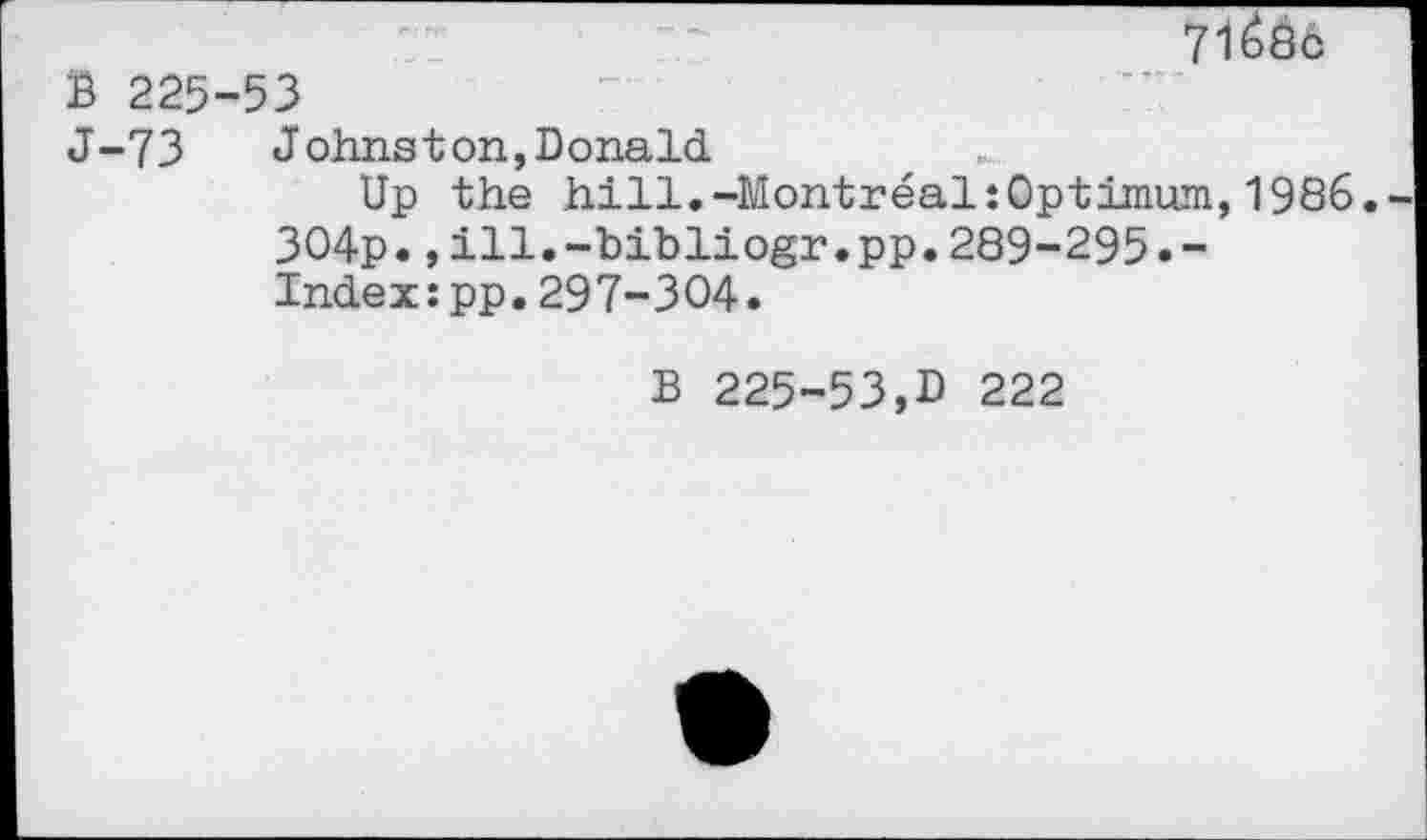 ﻿716^6
B 225-53
J-73 Johnston,Donald
Up the hill.-Montreal:Optimum,1986,-3O4p.,ill.-bibliogr.pp.289-295.-Indexspp.297-304.
B 225-53,D 222